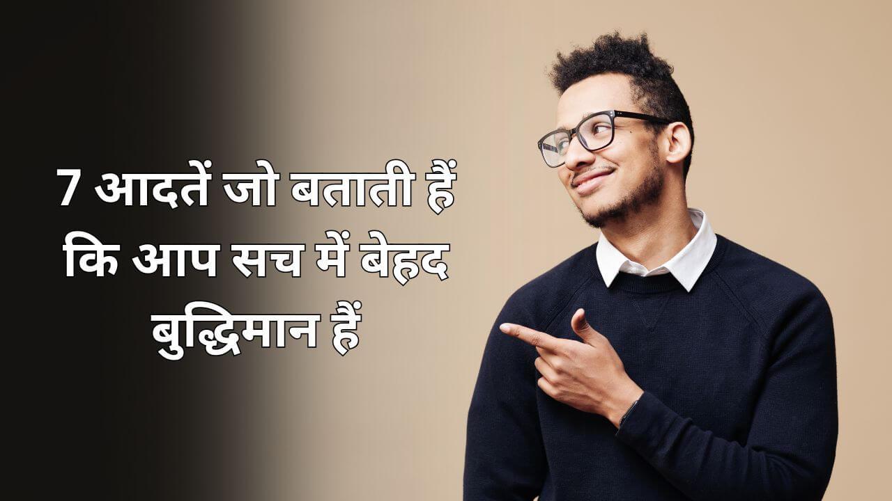 जानिए 7 आदतें जो बताती हैं कि आप सच में बेहद बुद्धिमान हैं, नंबर 3 तो बहुत कम लोगों में होती है