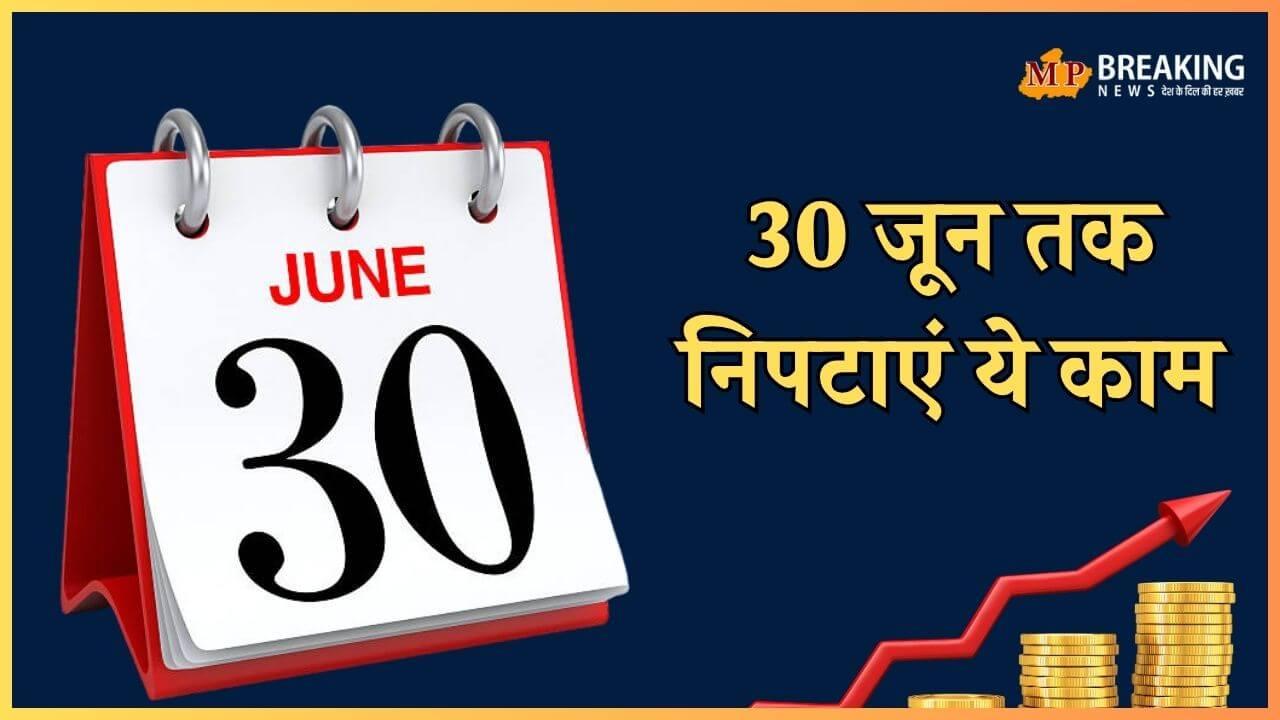 30 जून तक निपटा लें ये 5 काम, बाद में होगा नुकसान, जेब पर भी पड़ सकता है प्रभाव, पढ़ें पूरी खबर